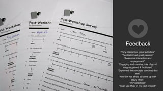 Feedback
“Very interactive, great activities”
“Facilitator had great passion”
“Awesome interaction and
engagement”
“Engaging and creative, lots of good
insights gained & facilitated”
“Explained the concepts concisely but
well”
“Now I’m not afraid to come up with
crazy ideas”
“Very practical!”
“I can use HCD in my next project!”
 