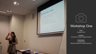 Workshop One
Time:
23 March 2016
Location:
University of Auckland Medical School
Participants:
16 people from
Medical Students for Global Awareness
 
