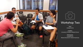 Workshop Two
Time:
30 March 2016
Location:
University of Auckland Medical School
Participants:
8 people from
Medical Students for Global Awareness
 