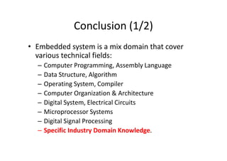 Conclusion (1/2)
• Embedded system is a mix domain that cover
various technical fields:
– Computer Programming, Assembly Language
– Data Structure, Algorithm
– Operating System, Compiler– Operating System, Compiler
– Computer Organization & Architecture
– Digital System, Electrical Circuits
– Microprocessor Systems
– Digital Signal Processing
– Specific Industry Domain Knowledge.
 