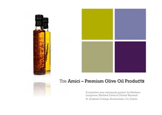 +
Tre Amici – Premium Olive Oil Products
A transition year enterprise project by Matthieu
Longmore, Matthew Freda & Charlie Marshall
St. Andrews College, Booterstown, Co. Dublin
 