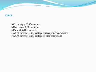 TYPES
Counting A/D Converter
Dual slope A/D converter
Parallel A/D Converter
A/D Converter using voltage for frequency conversion
A/D Converter using voltage to time conversion
 