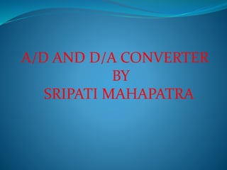A/D AND D/A CONVERTER
BY
SRIPATI MAHAPATRA
 