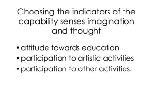 Choosing the indicators of the
capability senses imagination
        and thought

•attitude towards education
•participation to artistic activities
•participation to other activities.
 
