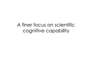 A finer focus on scientific
  cognitive capability
 