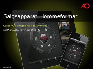 Salgsapparat i lommeformat
Case: AO’s arbejde med mCommerce
ADDA-day, 29. november 2012



3. december 2012




01/11/2012
 