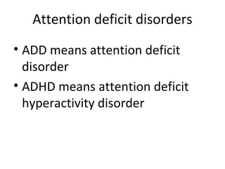 Attention deficit disorders
• ADD means attention deficit
disorder
• ADHD means attention deficit
hyperactivity disorder
 