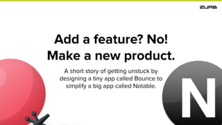 Add a feature? No!
Make a new product.
A short story of getting unstuck by
designing a tiny app called Bounce to
simplify a big app called Notable.
 