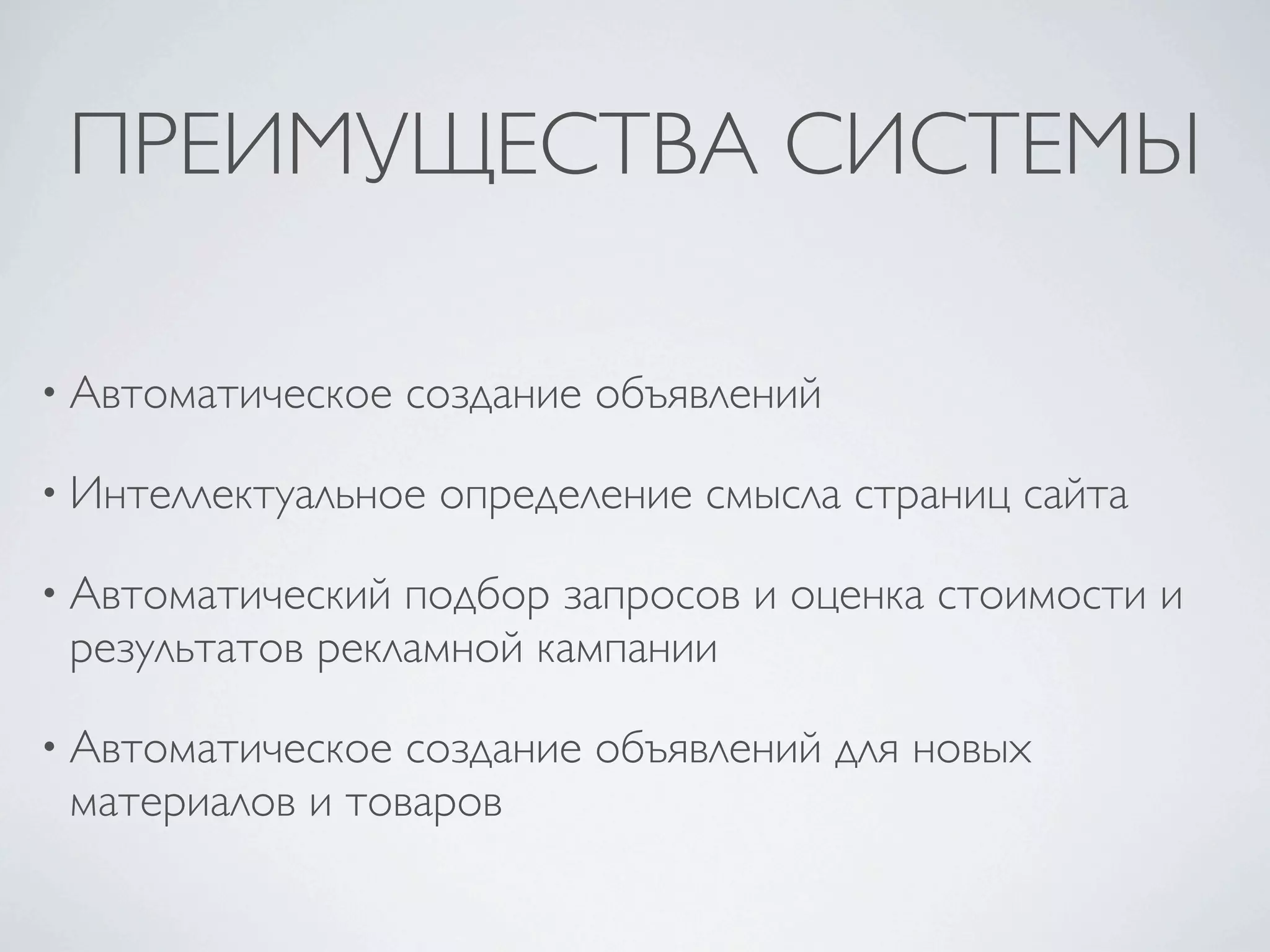 ПРЕИМУЩЕСТВА СИСТЕМЫ

• Автоматическое   создание объявлений

• Интеллектуальное   определение смысла страниц сайта

• Автоматический подбор запросов и оценка стоимости и
 результатов рекламной кампании

• Автоматическое создание объявлений для новых
 материалов и товаров
 