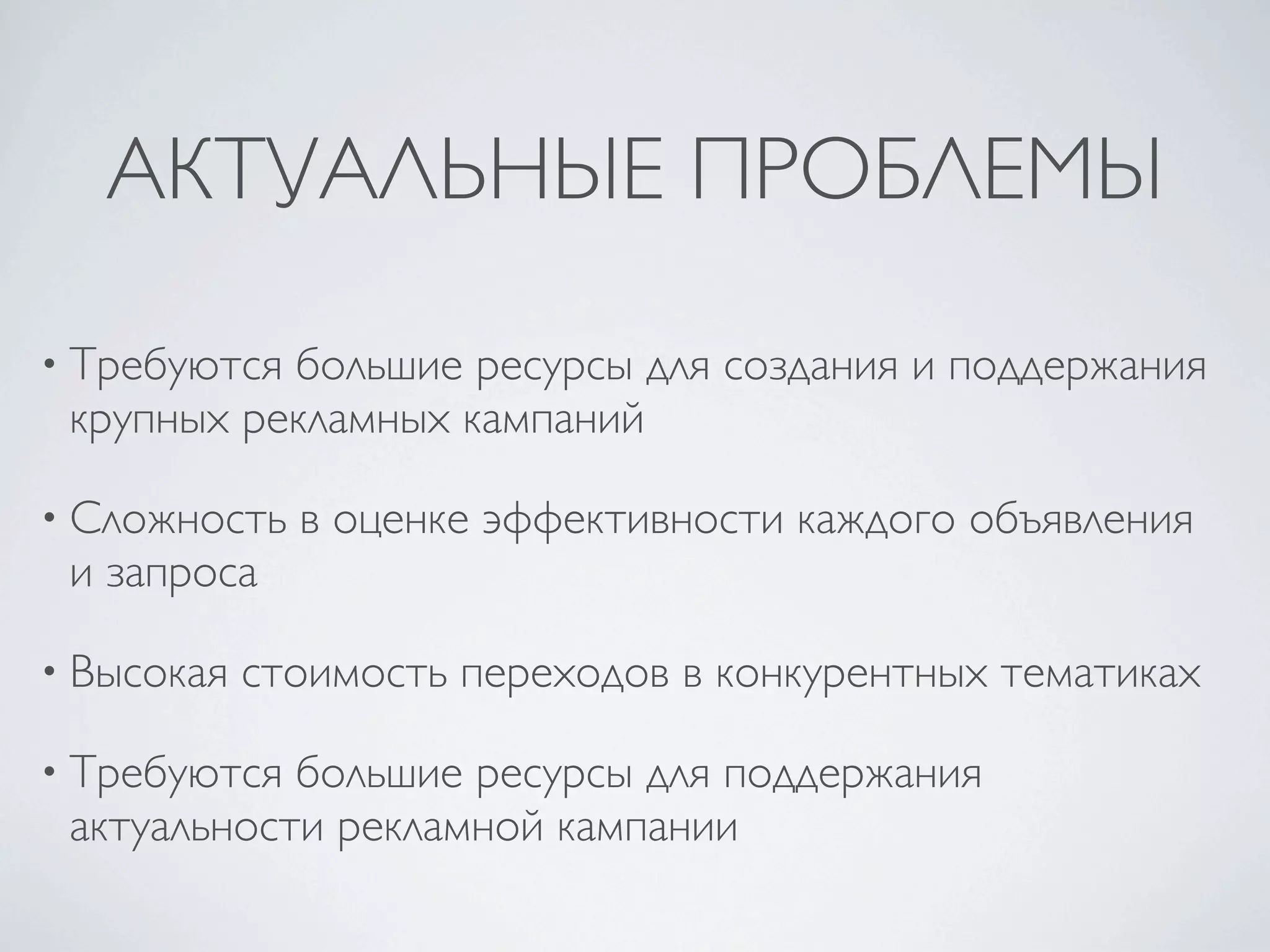 АКТУАЛЬНЫЕ ПРОБЛЕМЫ
• Требуютсябольшие ресурсы для создания и поддержания
 крупных рекламных кампаний

• Сложность   в оценке эффективности каждого объявления
 и запроса

• Высокая   стоимость переходов в конкурентных тематиках

• Требуются большие ресурсы для поддержания
 актуальности рекламной кампании
 