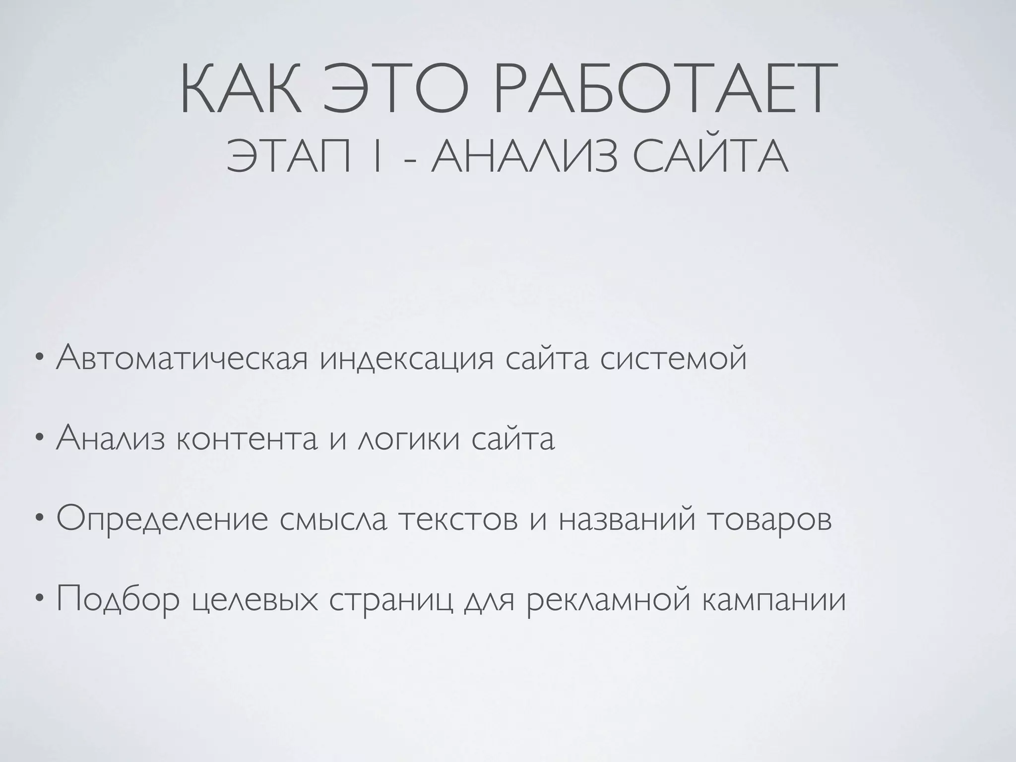 КАК ЭТО РАБОТАЕТ
              ЭТАП 1 - АНАЛИЗ САЙТА



• Автоматическая   индексация сайта системой

• Анализ   контента и логики сайта

• Определение    смысла текстов и названий товаров

• Подбор   целевых страниц для рекламной кампании
 