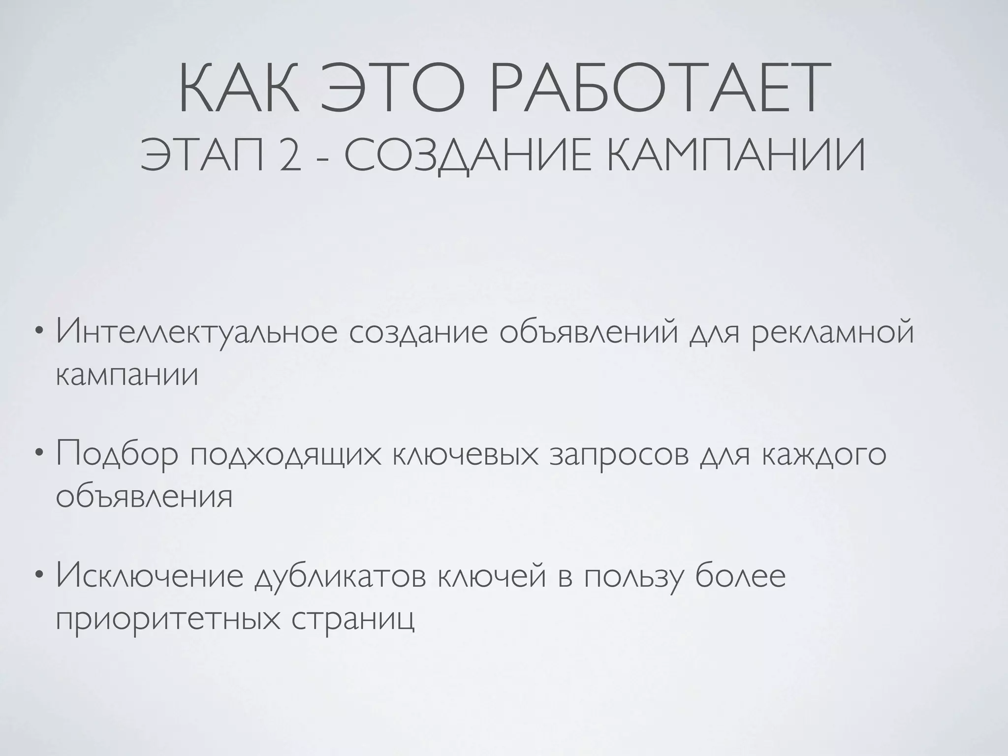 КАК ЭТО РАБОТАЕТ
      ЭТАП 2 - СОЗДАНИЕ КАМПАНИИ


• Интеллектуальное   создание объявлений для рекламной
 кампании

• Подбор подходящих ключевых запросов для каждого
 объявления

• Исключениедубликатов ключей в пользу более
 приоритетных страниц
 