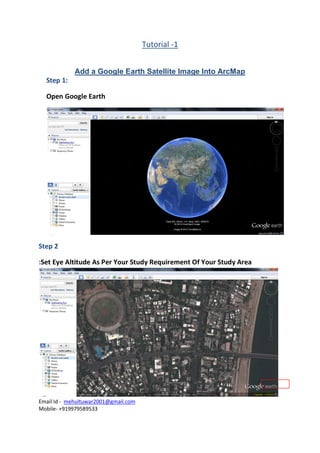 Tutorial -1


             Add a Google Earth Satellite Image Into ArcMap
  Step 1:

  Open Google Earth




Step 2

:Set Eye Altitude As Per Your Study Requirement Of Your Study Area




Email Id - mehultuwar2001@gmail.com
Mobile- +919979589533
 