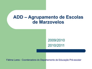 ADD – Agrupamento de Escolas de Marzovelos 2009/2010 2010/2011 Fátima Lares - Coordenadora do Departamento de Educação Pré-escolar 