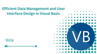 Efficient Data Management and User
Interface Design in Visual Basic
Ritik
a
 