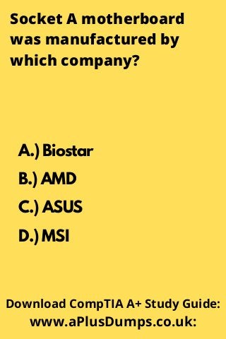 Socket A motherboard
was manufactured by
which company?
A.) Biostar
B.) AMD
C.) ASUS
D.) MSI
Download CompTIA A+ Study Guide:
www.aPlusDumps.co.uk:
 