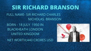 SIR RICHARD BRANSON
FULL NAME- SIR RICHARD CHARLES
NICHOLAS BRANSON
BORN - 18 JULY 1950 IN
BLACKHEATH LONDON
UNITED KINGDOM
NET WORTH;440 CRORES USD
 