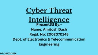 Cyber Threat
Intelligence
Presented By:-
Name: Amitosh Dash
Regd. No: 2002070148
Dept. of Electronics & Telecommunication
Engineering
 