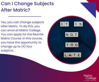 Can I Change Subjects
After Matric?
Yes, you can change subjects
after Matric. To do this, you
can enrol at Matric College.
You can apply for the Rewrite
Matric Course. In this course,
you have the opportunity to
change up to (4) four
subjects.
 