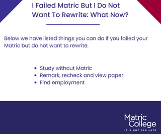 I Failed Matric But I Do Not
Want To Rewrite: What Now?
Below we have listed things you can do if you failed your
Matric but do not want to rewrite.
Study without Matric
Remark, recheck and view paper
Find employment
 