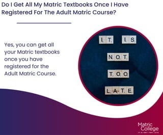 Do I Get All My Matric Textbooks Once I Have
Registered For The Adult Matric Course?
Yes, you can get all
your Matric textbooks
once you have
registered for the
Adult Matric Course.
 