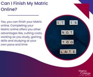 Can I Finish My Matric
Online?
Yes, you can finish your Matric
online. Completing your
Matric online offers you other
advantages like, cutting costs,
working as you study, gaining
skills and studying at your
own pace and time
 