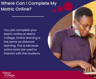 Where Can I Complete My
Matric Online?
You can complete your
Matric online at Matric
College. Online learning is
the same as distance
learning. This is because
online tools are used to
interact with the students.
 