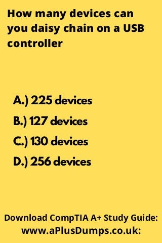 How many devices can
you daisy chain on a USB
controller
A.) 225 devices
B.) 127 devices
C.) 130 devices
D.) 256 devices
Download CompTIA A+ Study Guide:
www.aPlusDumps.co.uk:
 