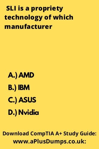 SLI is a propriety
technology of which
manufacturer
A.) AMD
B.) IBM
C.) ASUS
D.) Nvidia
Download CompTIA A+ Study Guide:
www.aPlusDumps.co.uk:
 