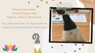 Gnome Decoration
Virtual Program with
Make-It, Take-It, Share-It Kit
You need less than 10 ingredients to
create the perfect holiday decoration
 