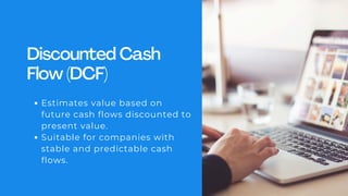 Discounted Cash
Flow (DCF)
Estimates value based on
future cash flows discounted to
present value.
Suitable for companies with
stable and predictable cash
flows.
 