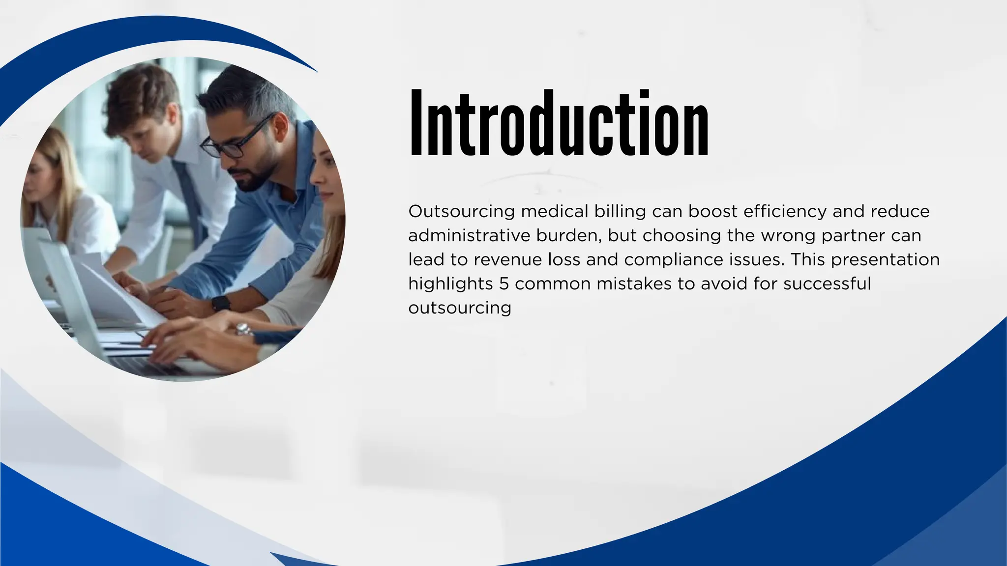 Introduction
Outsourcing medical billing can boost efficiency and reduce
administrative burden, but choosing the wrong partner can
lead to revenue loss and compliance issues. This presentation
highlights 5 common mistakes to avoid for successful
outsourcing
 
