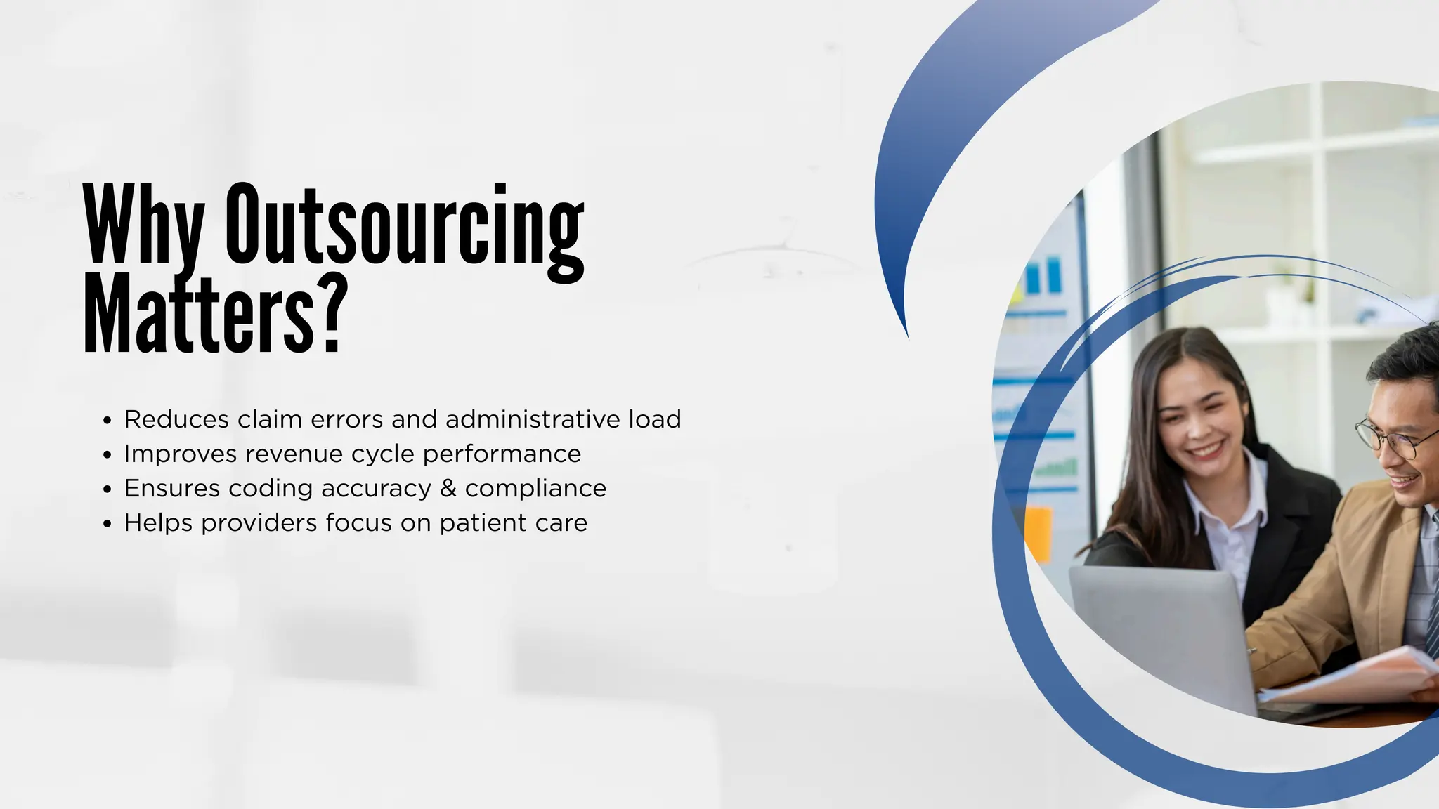 Why Outsourcing
Matters?
Reduces claim errors and administrative load
Improves revenue cycle performance
Ensures coding accuracy & compliance
Helps providers focus on patient care
 