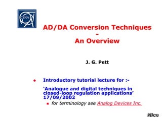 AD/DA Conversion Techniques
-
An Overview
J. G. Pett
 Introductory tutorial lecture for :-
‘Analogue and digital techniques in
closed-loop regulation applications’
17/09/2002
 for terminology see Analog Devices Inc.
 