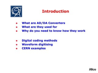 Introduction
 What are AD/DA Converters
 What are they used for
 Why do you need to know how they work
 Digital coding methods
 Waveform digitising
 CERN examples
 