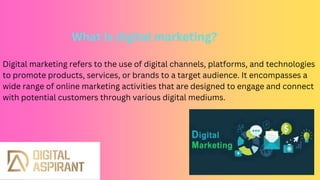Digital marketing refers to the use of digital channels, platforms, and technologies
to promote products, services, or brands to a target audience. It encompasses a
wide range of online marketing activities that are designed to engage and connect
with potential customers through various digital mediums.
What is digital marketing?
 