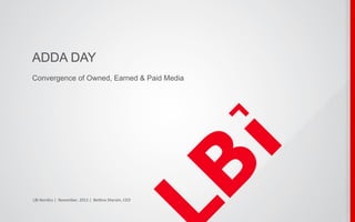 ADDA DAY
Convergence of Owned, Earned & Paid Media




LBi	
  Nordics	
  |	
  	
  November,	
  2012	
  |	
  	
  Be4na	
  Sherain,	
  CEO	
  
 