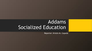 Addams
Socialized Education
Reporter: Kristin M. Cepeda
 
