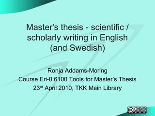 Master's thesis - scientific /
scholarly writing in English
(and Swedish)
Ronja Addams-Moring
Course Eri-0.6100 Tools for Master’s Thesis
23rd
April 2010, TKK Main Library
 