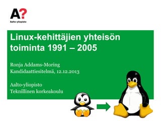 Linux-kehittäjien yhteisön toiminta 1991 – 2005 
Ronja Addams-Moring 
Kandidaattiesitelmä, 12.12.2013 
Aalto-yliopisto 
Teknillinen korkeakoulu  