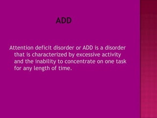 Attention deficit disorder or ADD is a disorder
  that is characterized by excessive activity
  and the inability to concentrate on one task
  for any length of time.
 