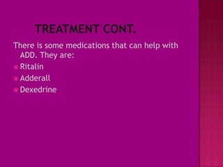There is some medications that can help with
  ADD. They are:
 Ritalin
 Adderall
 Dexedrine
 