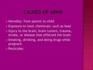  Heredity:  from parent to child
 Exposure to toxic chemicals: such as lead
 Injury to the brain; brain tumors, trauma,
  stroke, or disease that effected the brain
 Smoking, drinking, and doing drugs while
  pregnant
 Pesticides
 