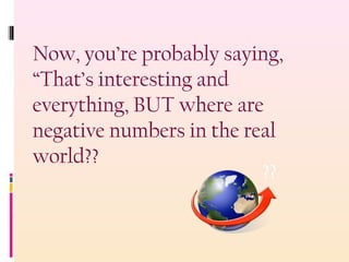 Now, you’re probably saying,
“That’s interesting and
everything, BUT where are
negative numbers in the real
world??
??
 