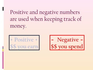 Positive and negative numbers
are used when keeping track of
money.
+ Positive +
$$ you earn
- Negative -
$$ you spend
 