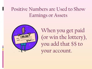 Positive Numbers are Used to Show
Earnings or Assets
When you get paid
(or win the lottery),
you add that $$ to
your account.
 