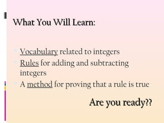 What You Will Learn:What You Will Learn:
 Vocabulary related to integers
 Rules for adding and subtracting
integers
 A method for proving that a rule is true
Are you ready??Are you ready??
 