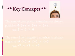 ** Key Concepts **** Key Concepts **
The sum of two positive numbers is always
positive  (+) + (+) = (+)
ex. 5 + 1 = 6
The sum of two negative numbers is always
negative  (-) + (-) = (-)
ex. -5 + -1 = -6
 