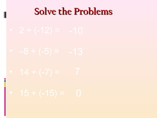 Solve the ProblemsSolve the Problems
• 2 + (-12) =
• –8 + (-5) =
• 14 + (-7) =
• 15 + (-15) =
-10
7
-13
0
 