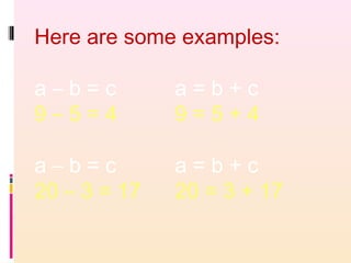 Here are some examples:
a – b = c a = b + c
9 – 5 = 4 9 = 5 + 4
a – b = c a = b + c
20 – 3 = 17 20 = 3 + 17
 